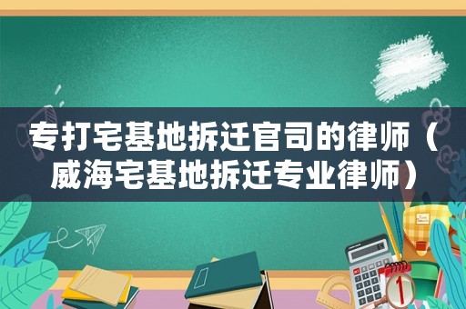 專(zhuān)打宅基地拆遷官司的律師（威海宅基地拆遷專(zhuān)業(yè)律師）