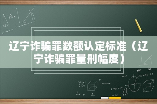 遼寧詐騙罪數(shù)額認(rèn)定標(biāo)準(zhǔn)（遼寧詐騙罪量刑幅度）
