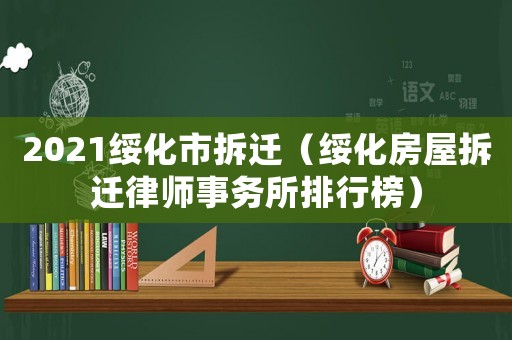 2021綏化市拆遷（綏化房屋拆遷律師事務(wù)所排行榜）