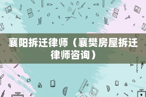 襄陽(yáng)拆遷律師（襄樊房屋拆遷律師咨詢）
