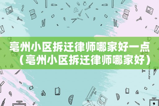 亳州小區(qū)拆遷律師哪家好一點（亳州小區(qū)拆遷律師哪家好）