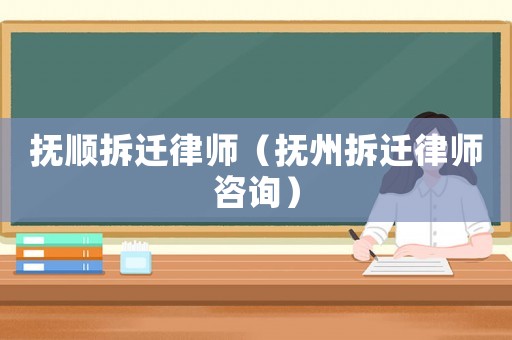 撫順拆遷律師（撫州拆遷律師咨詢(xún)）