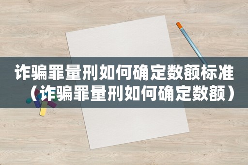 詐騙罪量刑如何確定數(shù)額標(biāo)準（詐騙罪量刑如何確定數(shù)額）