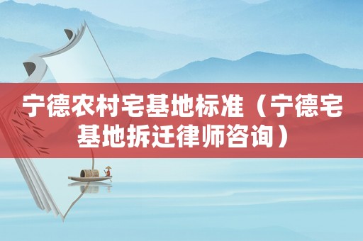 寧德農(nóng)村宅基地標準（寧德宅基地拆遷律師咨詢）
