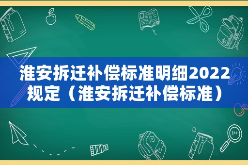 淮安拆遷補償標(biāo)準(zhǔn)明細2022規(guī)定（淮安拆遷補償標(biāo)準(zhǔn)）