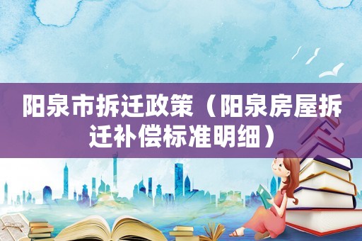 陽(yáng)泉市拆遷政策（陽(yáng)泉房屋拆遷補(bǔ)償標(biāo)準(zhǔn)明細(xì)）