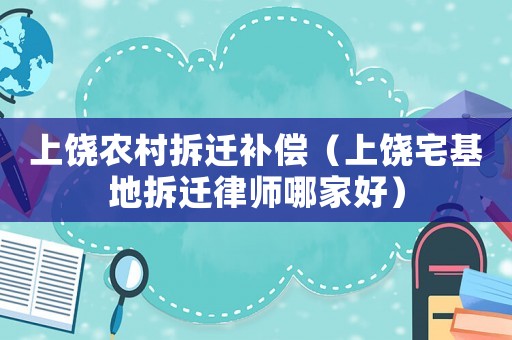 上饒農(nóng)村拆遷補償（上饒宅基地拆遷律師哪家好）