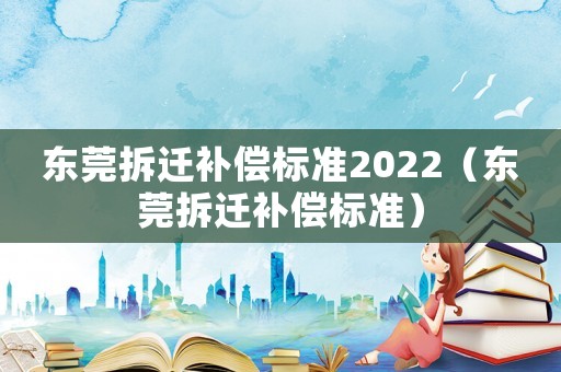 東莞拆遷補償標準2022（東莞拆遷補償標準）