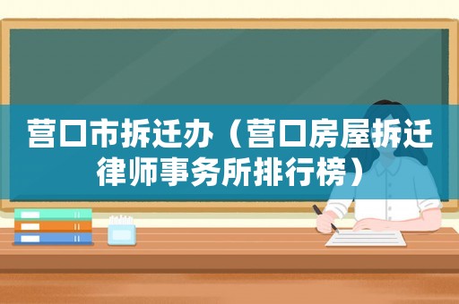 營(yíng)口市拆遷辦（營(yíng)口房屋拆遷律師事務(wù)所排行榜）