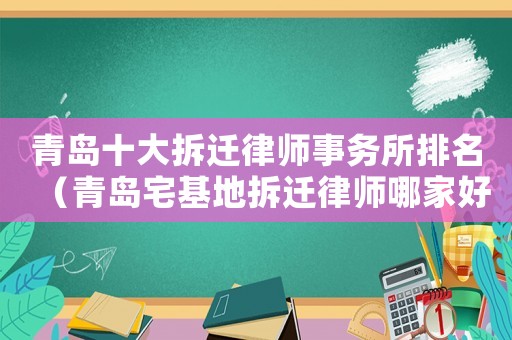 青島十大拆遷律師事務(wù)所排名（青島宅基地拆遷律師哪家好）