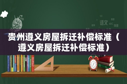 貴州遵義房屋拆遷補(bǔ)償標(biāo)準(zhǔn)（遵義房屋拆遷補(bǔ)償標(biāo)準(zhǔn)）