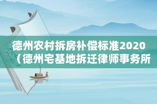 德州農(nóng)村拆房補償標準2020（德州宅基地拆遷律師事務所排行榜）