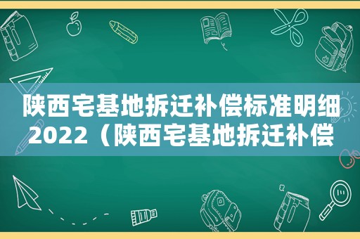 陜西宅基地拆遷補(bǔ)償標(biāo)準(zhǔn)明細(xì)2022（陜西宅基地拆遷補(bǔ)償標(biāo)準(zhǔn)）