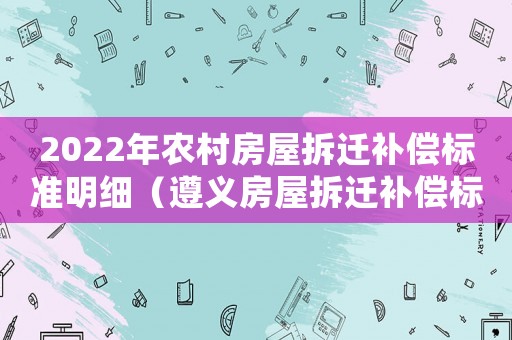 2022年農(nóng)村房屋拆遷補(bǔ)償標(biāo)準(zhǔn)明細(xì)（遵義房屋拆遷補(bǔ)償標(biāo)準(zhǔn)明細(xì)）