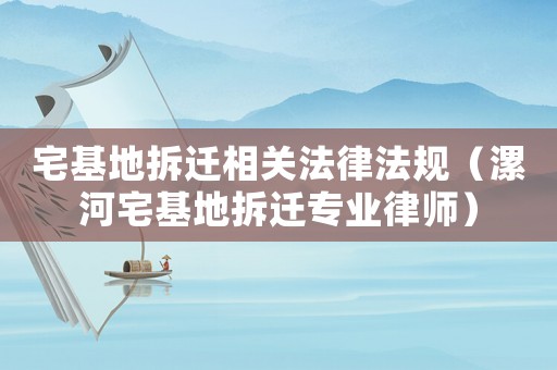 宅基地拆遷相關法律法規(guī)（漯河宅基地拆遷專業(yè)律師）