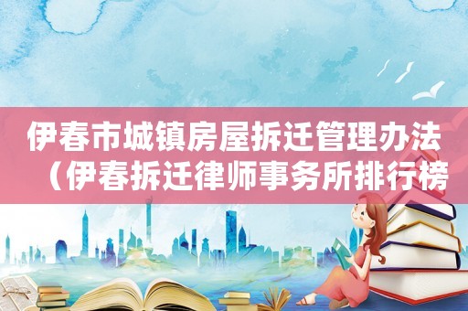 伊春市城鎮(zhèn)房屋拆遷管理辦法（伊春拆遷律師事務(wù)所排行榜）