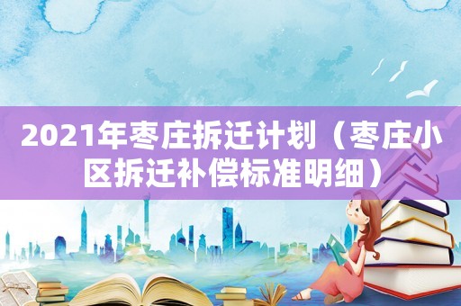 2021年棗莊拆遷計劃（棗莊小區(qū)拆遷補償標(biāo)準(zhǔn)明細(xì)）