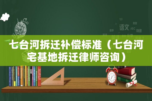 七臺河拆遷補償標(biāo)準(zhǔn)（七臺河宅基地拆遷律師咨詢）