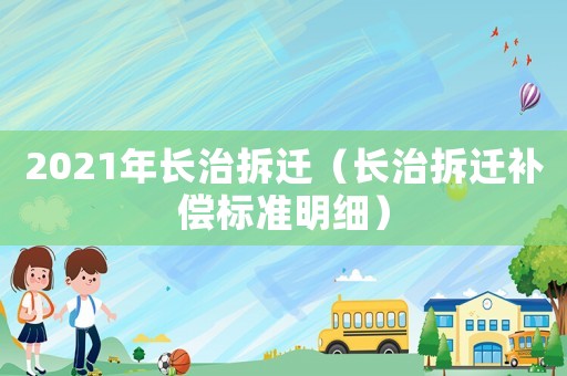 2021年長(zhǎng)治拆遷（長(zhǎng)治拆遷補(bǔ)償標(biāo)準(zhǔn)明細(xì)）