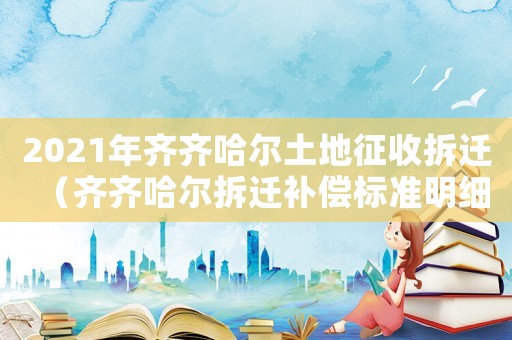 2021年齊齊哈爾土地征收拆遷（齊齊哈爾拆遷補(bǔ)償標(biāo)準(zhǔn)明細(xì)）