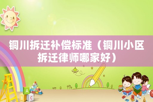 銅川拆遷補(bǔ)償標(biāo)準(zhǔn)（銅川小區(qū)拆遷律師哪家好）
