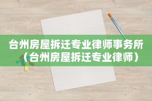 臺(tái)州房屋拆遷專業(yè)律師事務(wù)所（臺(tái)州房屋拆遷專業(yè)律師）