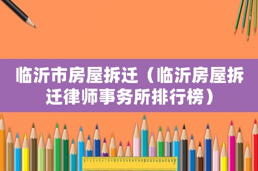 臨沂市房屋拆遷（臨沂房屋拆遷律師事務(wù)所排行榜）