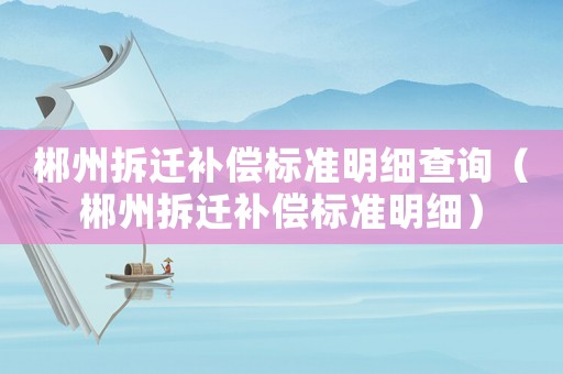 郴州拆遷補(bǔ)償標(biāo)準(zhǔn)明細(xì)查詢（郴州拆遷補(bǔ)償標(biāo)準(zhǔn)明細(xì)）