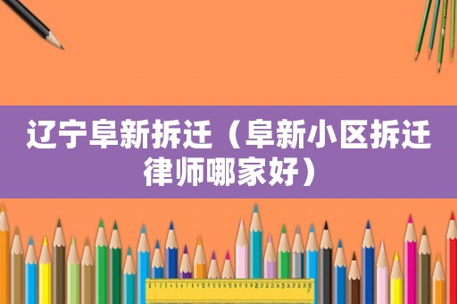 遼寧阜新拆遷（阜新小區(qū)拆遷律師哪家好）