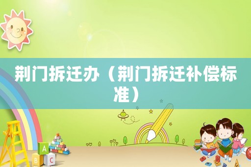 荊門拆遷辦（荊門拆遷補(bǔ)償標(biāo)準(zhǔn)）