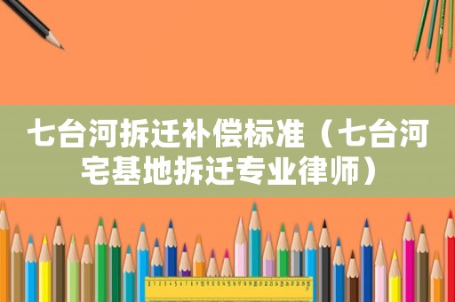 七臺河拆遷補償標(biāo)準(zhǔn)（七臺河宅基地拆遷專業(yè)律師）