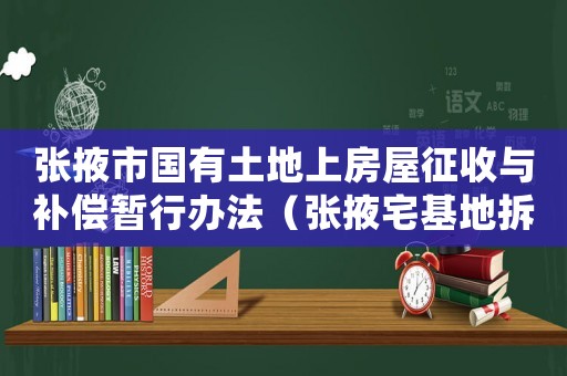 張掖市國(guó)有土地上房屋征收與補(bǔ)償暫行辦法（張掖宅基地拆遷補(bǔ)償標(biāo)準(zhǔn)明細(xì)）