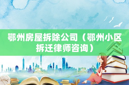 鄂州房屋拆除公司（鄂州小區(qū)拆遷律師咨詢）
