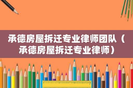 承德房屋拆遷專業(yè)律師團隊（承德房屋拆遷專業(yè)律師）