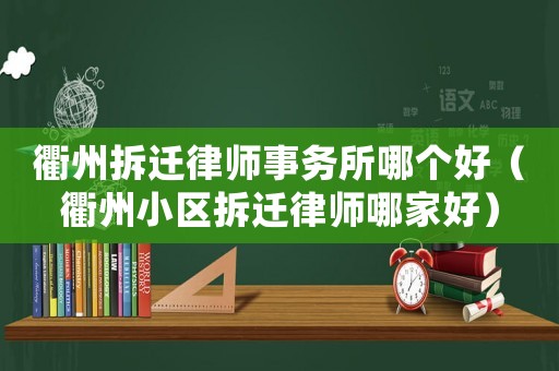 衢州拆遷律師事務(wù)所哪個(gè)好（衢州小區(qū)拆遷律師哪家好）