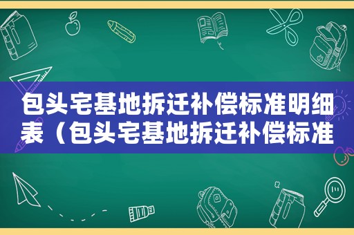包頭宅基地拆遷補(bǔ)償標(biāo)準(zhǔn)明細(xì)表（包頭宅基地拆遷補(bǔ)償標(biāo)準(zhǔn)明細(xì)）