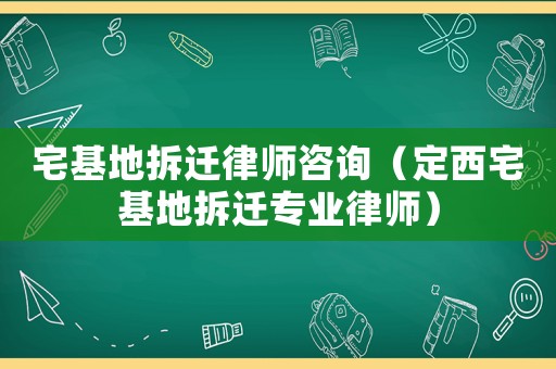 宅基地拆遷律師咨詢（定西宅基地拆遷專業(yè)律師）