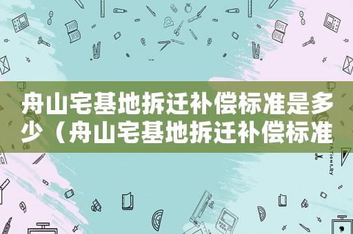舟山宅基地拆遷補償標(biāo)準(zhǔn)是多少（舟山宅基地拆遷補償標(biāo)準(zhǔn)）