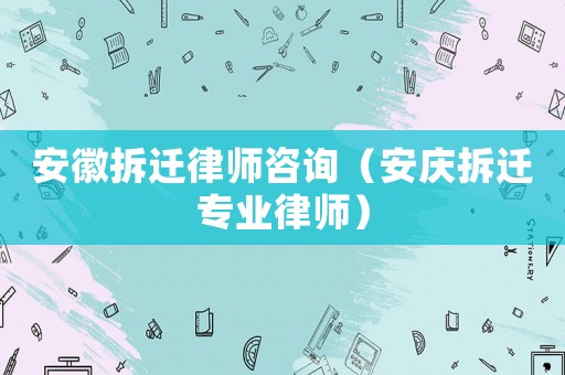 安徽拆遷律師咨詢（安慶拆遷專業(yè)律師）