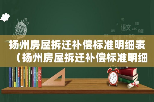 揚(yáng)州房屋拆遷補(bǔ)償標(biāo)準(zhǔn)明細(xì)表（揚(yáng)州房屋拆遷補(bǔ)償標(biāo)準(zhǔn)明細(xì)）