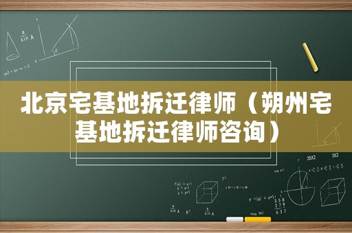 北京宅基地拆遷律師（朔州宅基地拆遷律師咨詢）