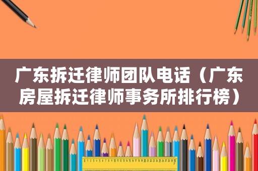 廣東拆遷律師團隊電話（廣東房屋拆遷律師事務(wù)所排行榜）