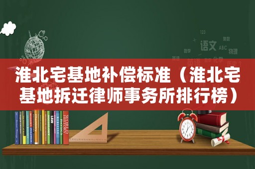 淮北宅基地補償標準（淮北宅基地拆遷律師事務(wù)所排行榜）
