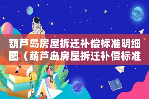 葫蘆島房屋拆遷補(bǔ)償標(biāo)準(zhǔn)明細(xì)圖（葫蘆島房屋拆遷補(bǔ)償標(biāo)準(zhǔn)明細(xì)）