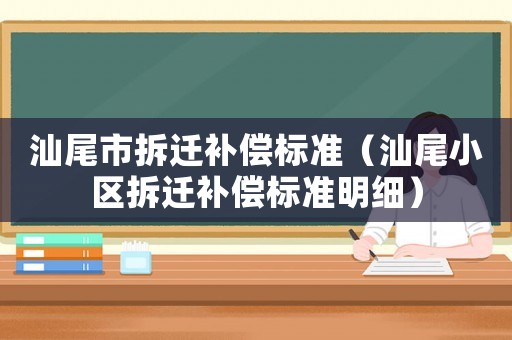 汕尾市拆遷補償標(biāo)準(zhǔn)（汕尾小區(qū)拆遷補償標(biāo)準(zhǔn)明細）