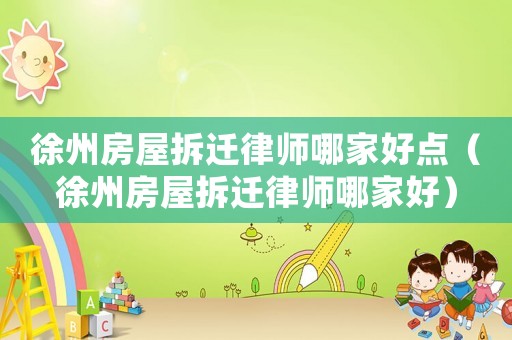 徐州房屋拆遷律師哪家好點(diǎn)（徐州房屋拆遷律師哪家好）