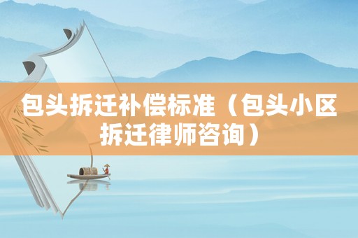 包頭拆遷補(bǔ)償標(biāo)準(zhǔn)（包頭小區(qū)拆遷律師咨詢）