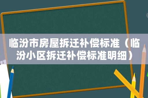 臨汾市房屋拆遷補償標準（臨汾小區(qū)拆遷補償標準明細）