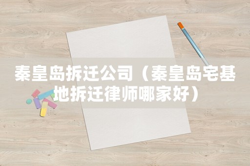 秦皇島拆遷公司（秦皇島宅基地拆遷律師哪家好）