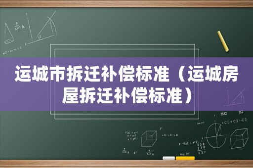 運城市拆遷補償標(biāo)準(zhǔn)（運城房屋拆遷補償標(biāo)準(zhǔn)）